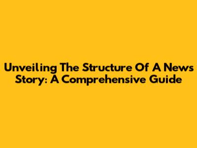 Unveiling The Structure Of A News Story: A Comprehensive Guide