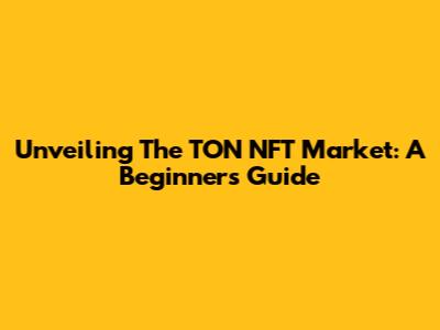Unveiling The TON NFT Market: A Beginner's Guide