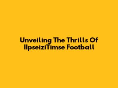 Unveiling The Thrills Of IIpseiziTimse Football