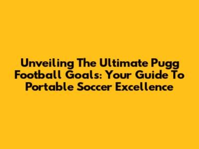 Unveiling The Ultimate Pugg Football Goals: Your Guide To Portable Soccer Excellence