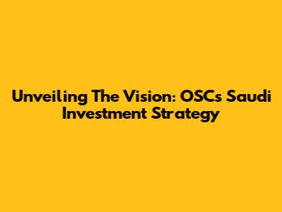Unveiling The Vision: OSC's Saudi Investment Strategy