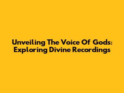 Unveiling The Voice Of Gods: Exploring Divine Recordings