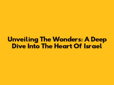 Unveiling The Wonders: A Deep Dive Into The Heart Of Israel
