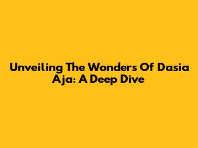 Unveiling The Wonders Of Dasia Aja: A Deep Dive