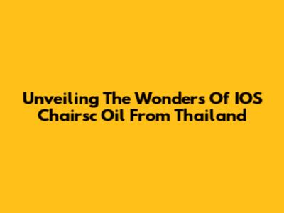 Unveiling The Wonders Of IOS Chairsc Oil From Thailand