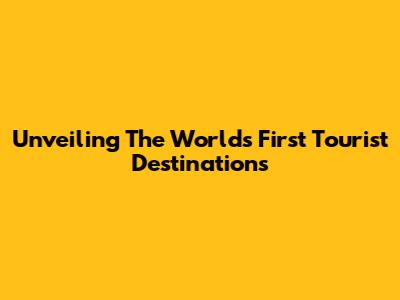 Unveiling The World's First Tourist Destinations