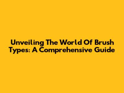 Unveiling The World Of Brush Types: A Comprehensive Guide