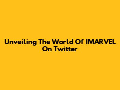 Unveiling The World Of IMARVEL On Twitter