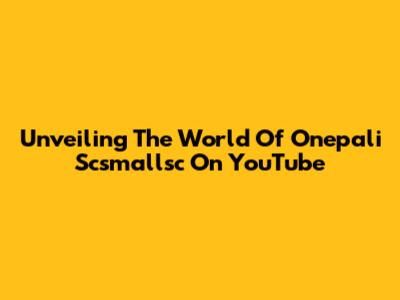 Unveiling The World Of Onepali Scsmallsc On YouTube