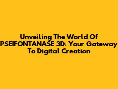Unveiling The World Of PSEIFONTANASE 3D: Your Gateway To Digital Creation