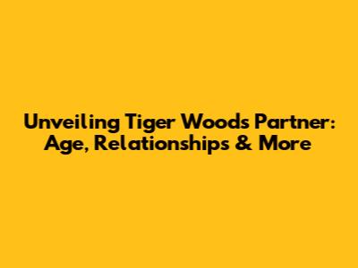 Unveiling Tiger Woods' Partner: Age, Relationships & More
