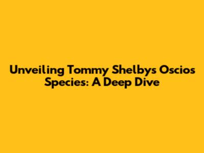 Unveiling Tommy Shelby's Oscios Species: A Deep Dive
