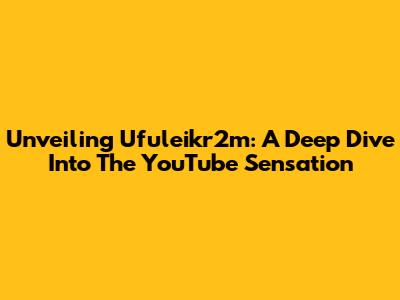 Unveiling Ufuleikr2m: A Deep Dive Into The YouTube Sensation