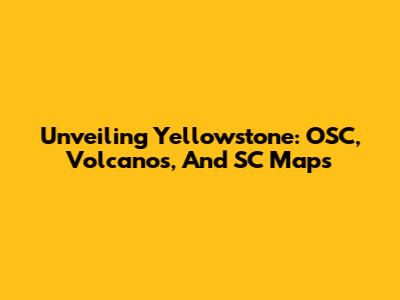Unveiling Yellowstone: OSC, Volcanos, And SC Maps