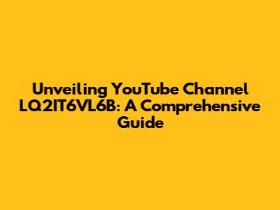 Unveiling YouTube Channel LQ2IT6VL6B: A Comprehensive Guide