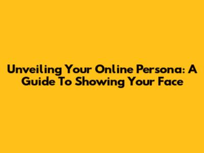 Unveiling Your Online Persona: A Guide To Showing Your Face
