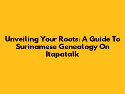 Unveiling Your Roots: A Guide To Surinamese Genealogy On Itapatalk