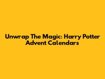Unwrap The Magic: Harry Potter Advent Calendars