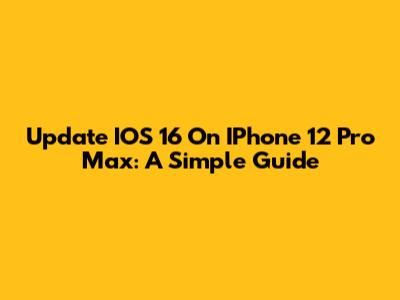 Update IOS 16 On IPhone 12 Pro Max: A Simple Guide