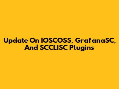 Update On IOSCOSS, GrafanaSC, And SCCLISC Plugins