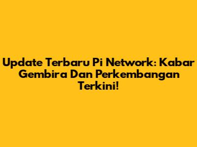 Update Terbaru Pi Network: Kabar Gembira Dan Perkembangan Terkini!