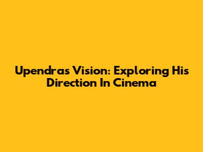 Upendra's Vision: Exploring His Direction In Cinema