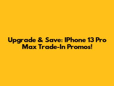 Upgrade & Save: IPhone 13 Pro Max Trade-In Promos!