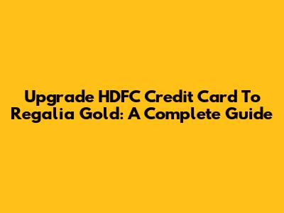 Upgrade HDFC Credit Card To Regalia Gold: A Complete Guide