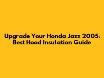Upgrade Your Honda Jazz 2005: Best Hood Insulation Guide