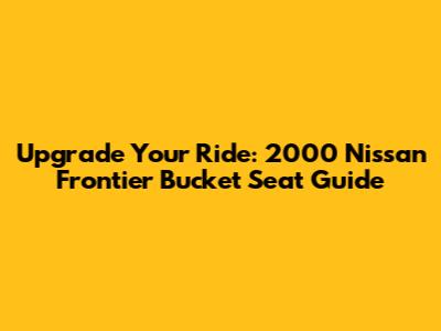 Upgrade Your Ride: 2000 Nissan Frontier Bucket Seat Guide