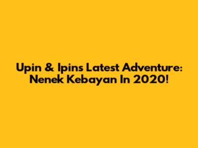 Upin & Ipin's Latest Adventure: Nenek Kebayan In 2020!