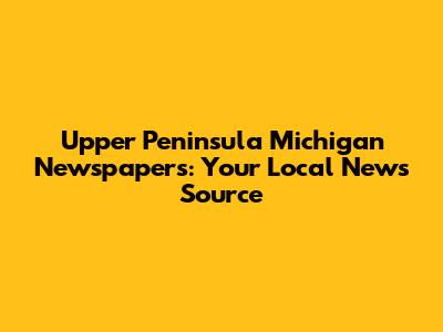 Upper Peninsula Michigan Newspapers: Your Local News Source