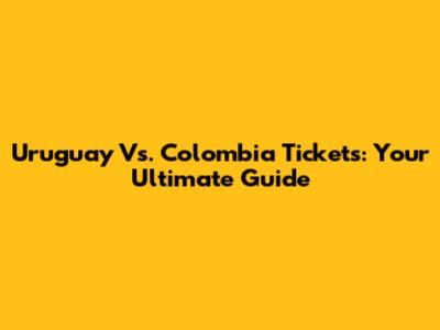 Uruguay Vs. Colombia Tickets: Your Ultimate Guide