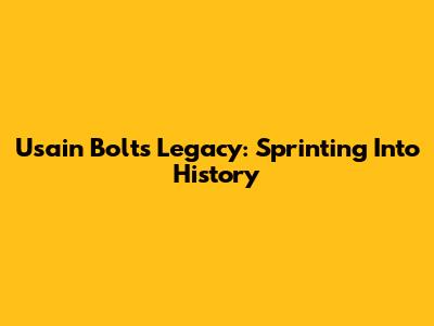 Usain Bolt's Legacy: Sprinting Into History