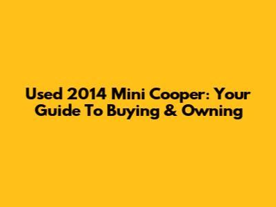 Used 2014 Mini Cooper: Your Guide To Buying & Owning