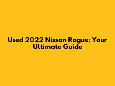 Used 2022 Nissan Rogue: Your Ultimate Guide