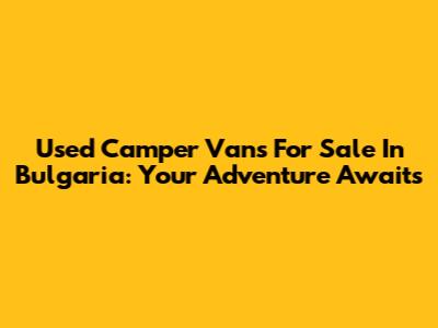 Used Camper Vans For Sale In Bulgaria: Your Adventure Awaits