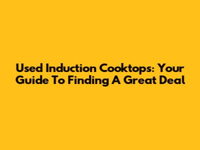Used Induction Cooktops: Your Guide To Finding A Great Deal