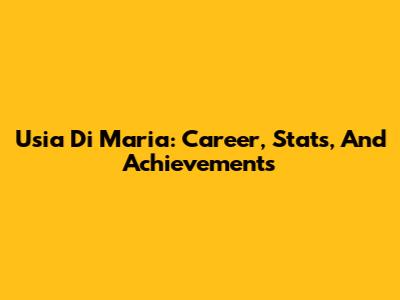 Usia Di Maria: Career, Stats, And Achievements