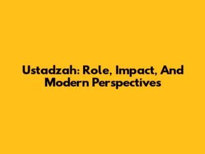 Ustadzah: Role, Impact, And Modern Perspectives