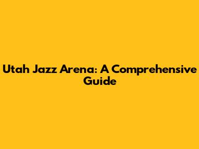 Utah Jazz Arena: A Comprehensive Guide