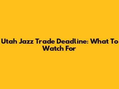 Utah Jazz Trade Deadline: What To Watch For