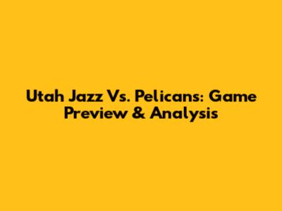Utah Jazz Vs. Pelicans: Game Preview & Analysis