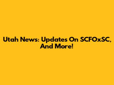 Utah News: Updates On SCFOxSC, And More!