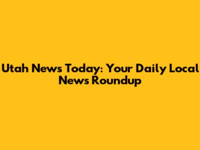 Utah News Today: Your Daily Local News Roundup