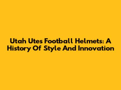 Utah Utes Football Helmets: A History Of Style And Innovation