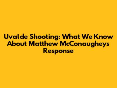 Uvalde Shooting: What We Know About Matthew McConaughey's Response