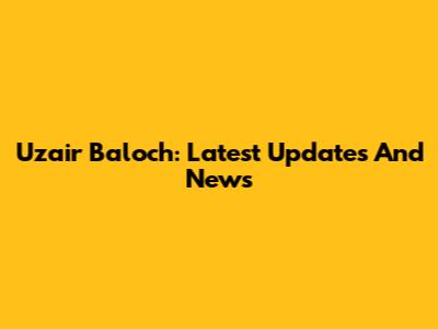 Uzair Baloch: Latest Updates And News