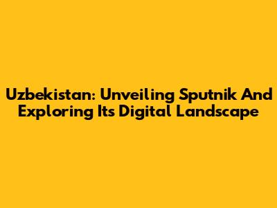 Uzbekistan: Unveiling Sputnik And Exploring Its Digital Landscape