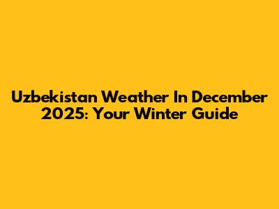 Uzbekistan Weather In December 2025: Your Winter Guide